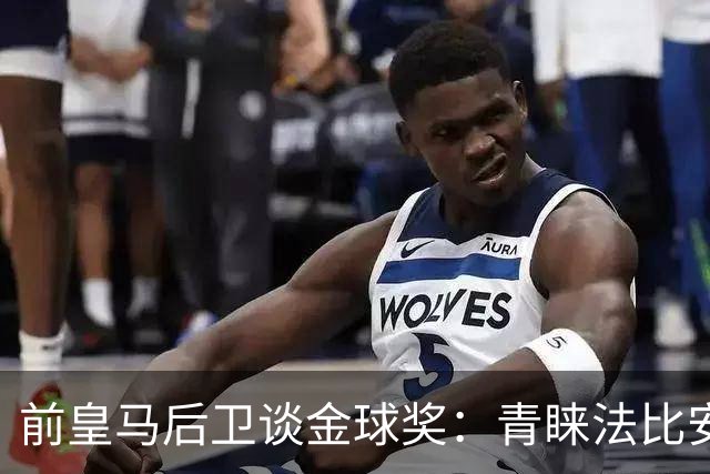 前皇马后卫谈金球奖：青睐法比安而非亚马尔