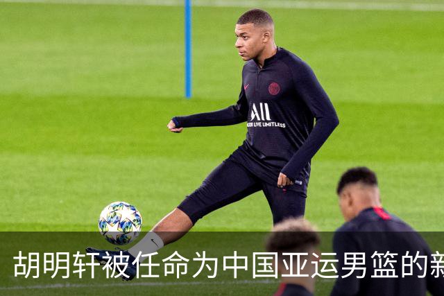 胡明轩被任命为中国亚运男篮的新任队长
