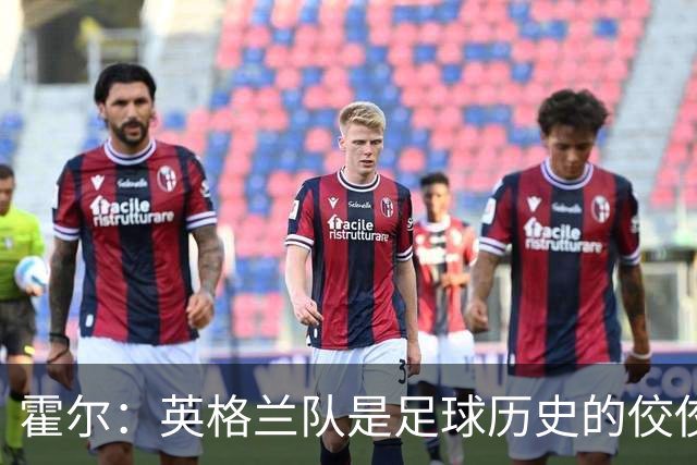 霍尔：英格兰队是足球历史的佼佼者，比赛中必须全力以赴